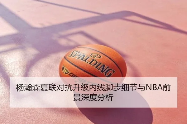 杨瀚森夏联对抗升级内线脚步细节与NBA前景深度分析