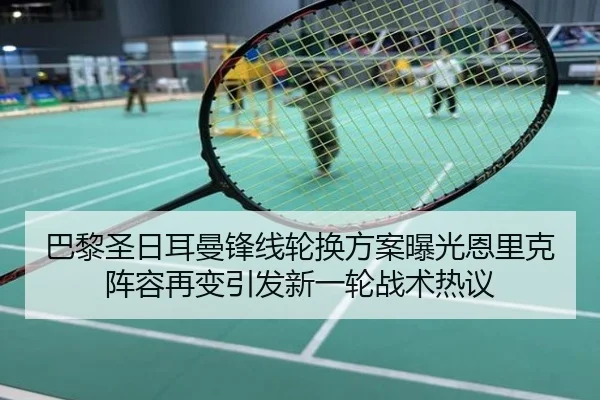 巴黎圣日耳曼锋线轮换方案曝光恩里克阵容再变引发新一轮战术热议