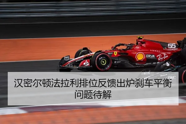 汉密尔顿法拉利排位反馈出炉刹车平衡问题待解