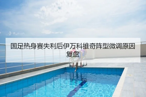 国足热身赛失利后伊万科维奇阵型微调原因复盘